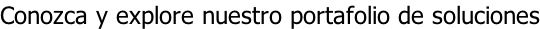 Conozca y explore nuestro portafolio de soluciones